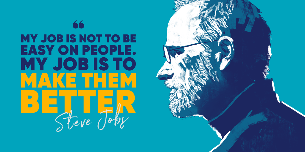 Steve Jobs "My job is not to be easy on people. My jobs is to make them better'